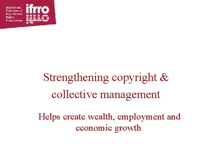 Strengthening copyright & collective management Helps create wealth, employment and economic growth 