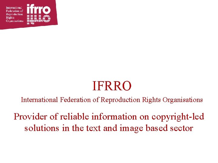 IFRRO International Federation of Reproduction Rights Organisations Provider of reliable information on copyright-led solutions