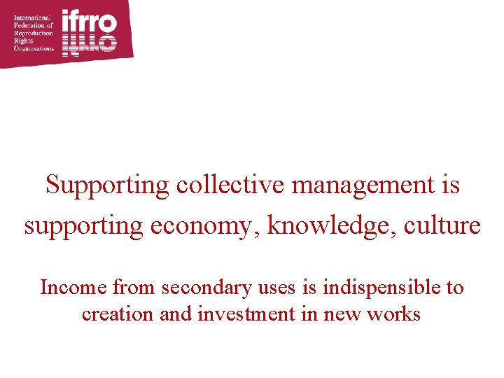 Supporting collective management is supporting economy, knowledge, culture Income from secondary uses is indispensible