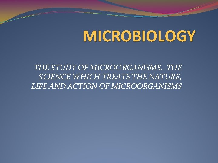 MICROBIOLOGY THE STUDY OF MICROORGANISMS. THE SCIENCE WHICH TREATS THE NATURE, LIFE AND ACTION