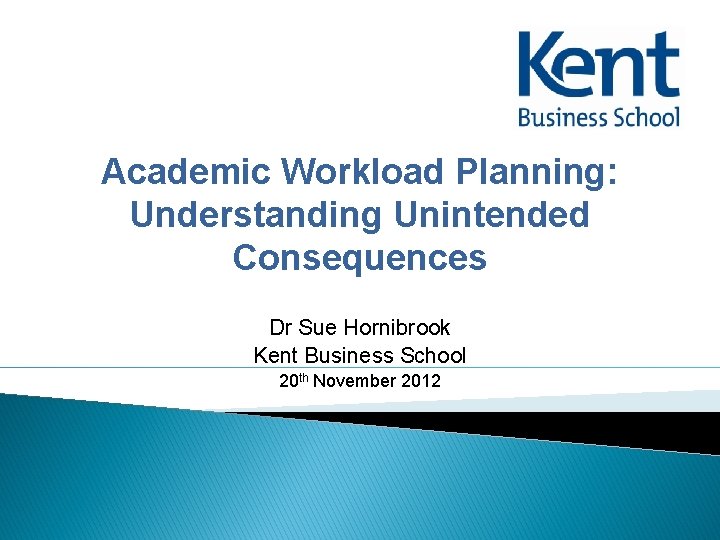Academic Workload Planning: Understanding Unintended Consequences Dr Sue Hornibrook Kent Business School 20 th
