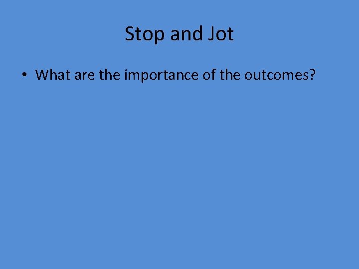 Stop and Jot • What are the importance of the outcomes? 