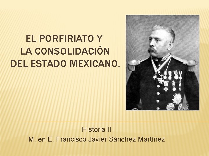 EL PORFIRIATO Y LA CONSOLIDACIÓN DEL ESTADO MEXICANO. Historia II M. en E. Francisco
