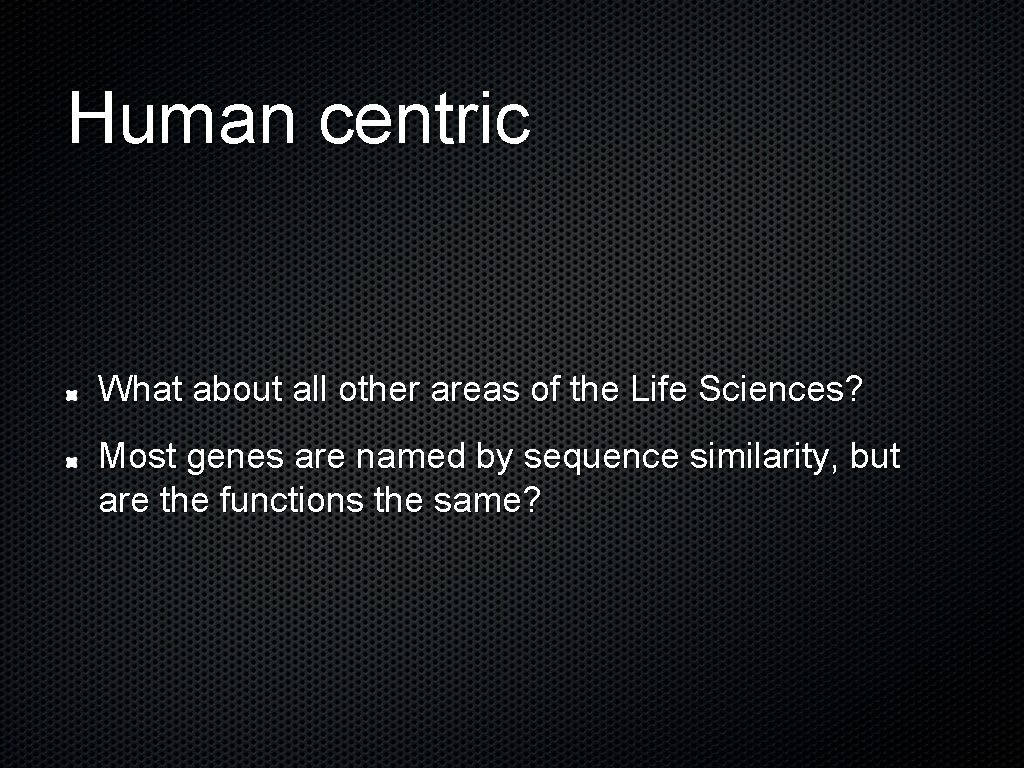 Human centric What about all other areas of the Life Sciences? Most genes are