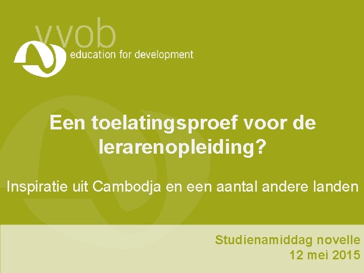 Een toelatingsproef voor de lerarenopleiding? Inspiratie uit Cambodja en een aantal andere landen Studienamiddag