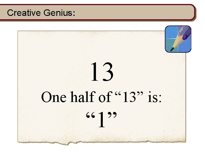 Creative Genius: 13 One half of “ 13” is: “ 1” 