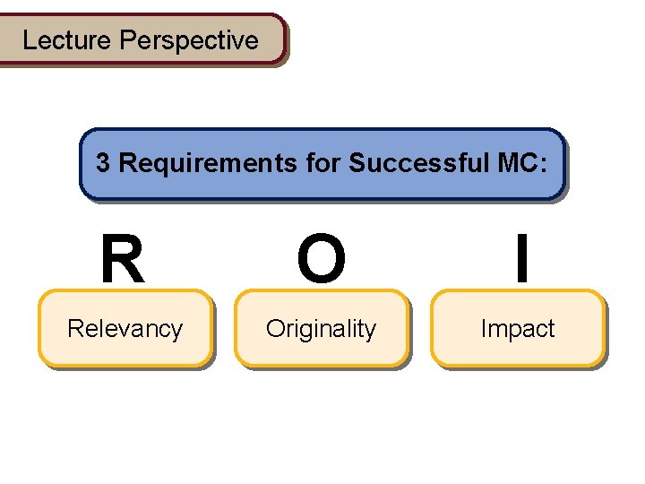 Lecture Perspective 3 Requirements for Successful MC: R O I Relevancy Originality Impact 