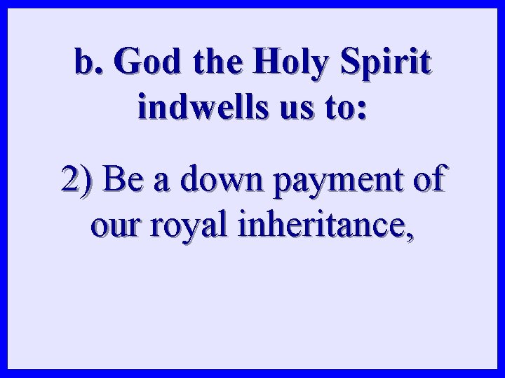 b. God the Holy Spirit indwells us to: 2) Be a down payment of