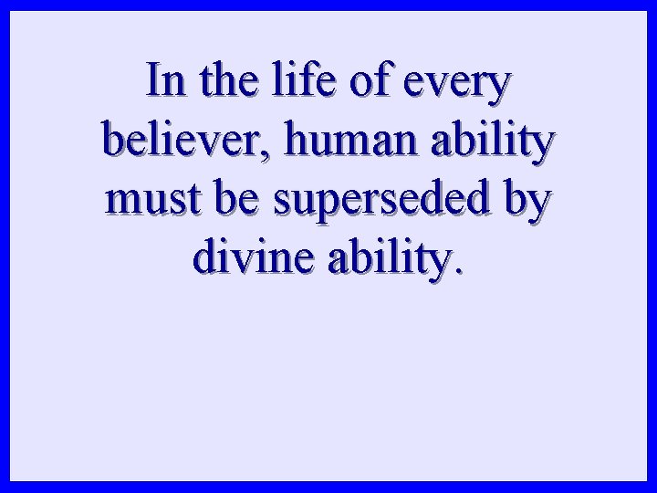 In the life of every believer, human ability must be superseded by divine ability.