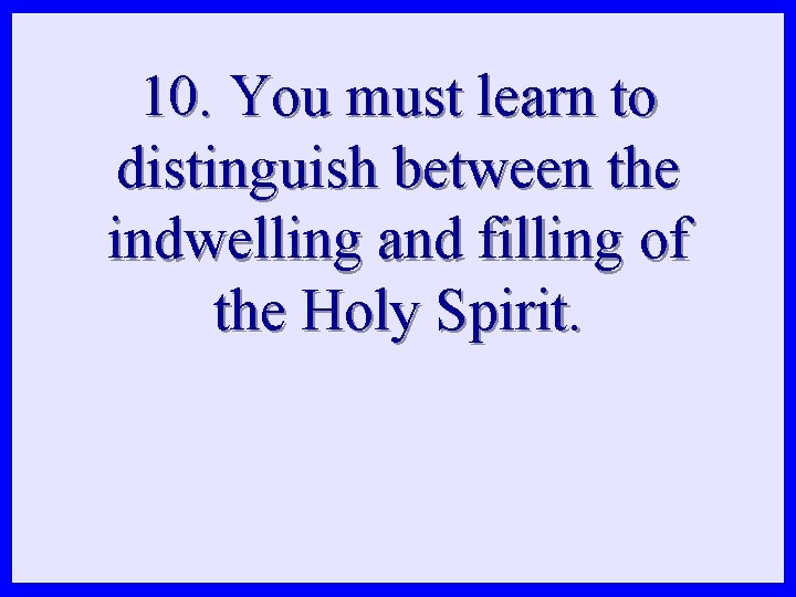 10. You must learn to distinguish between the indwelling and filling of the Holy