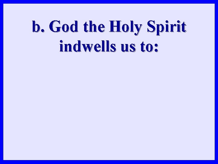 b. God the Holy Spirit indwells us to: 