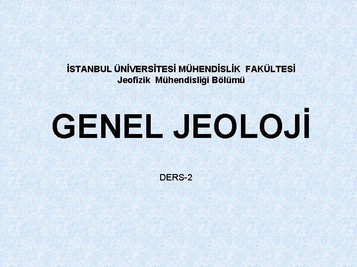 İSTANBUL ÜNİVERSİTESİ MÜHENDİSLİK FAKÜLTESİ Jeofizik Mühendisliği Bölümü GENEL JEOLOJİ DERS-2 