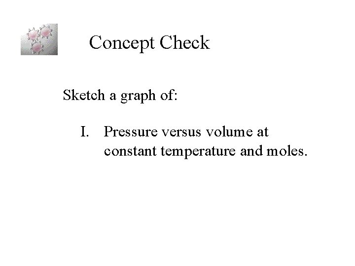 Concept Check Sketch a graph of: I. Pressure versus volume at constant temperature and