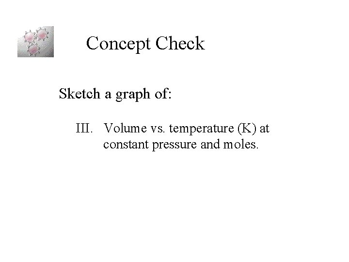 Concept Check Sketch a graph of: III. Volume vs. temperature (K) at constant pressure