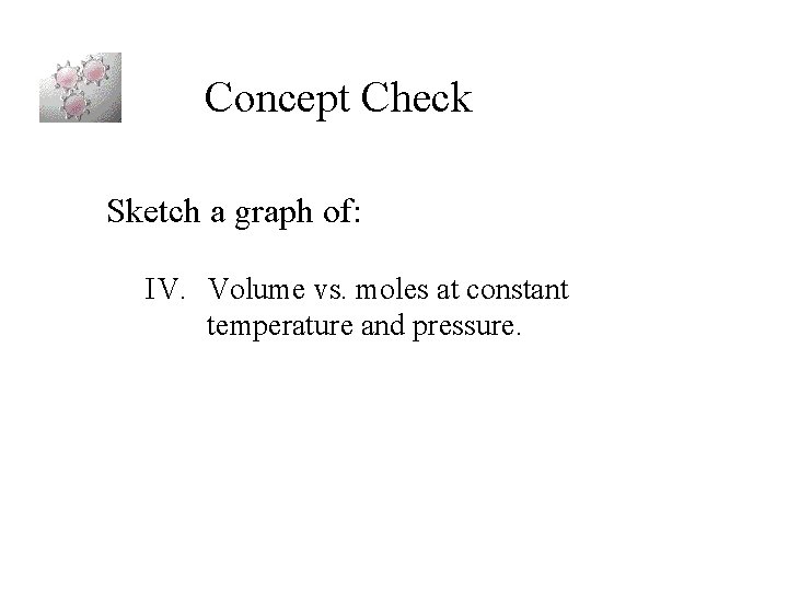 Concept Check Sketch a graph of: IV. Volume vs. moles at constant temperature and