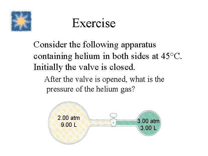 Exercise Consider the following apparatus containing helium in both sides at 45°C. Initially the