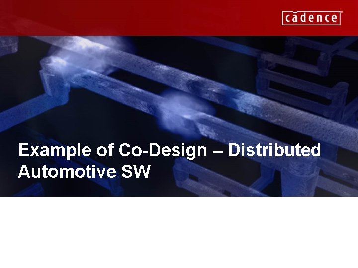 Example of Co-Design – Distributed Automotive SW CADENCE CONFIDENTIAL 