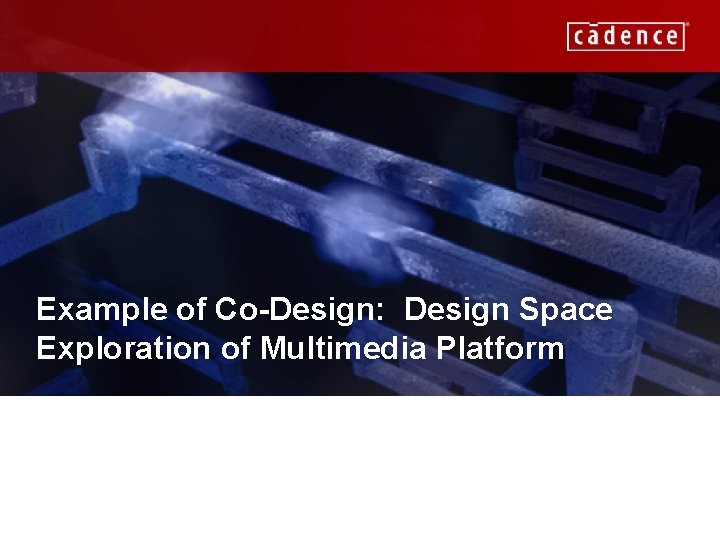 Example of Co-Design: Design Space Exploration of Multimedia Platform CADENCE CONFIDENTIAL 