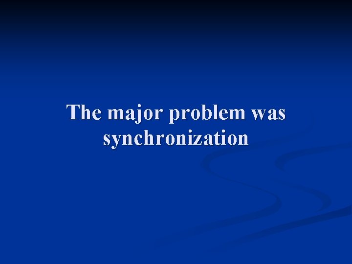 The major problem was synchronization 