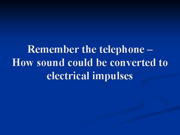 Remember the telephone – How sound could be converted to electrical impulses 
