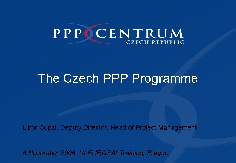 The Czech PPP Programme Libor Cupal, Deputy Director, Head of Project Management 6 November
