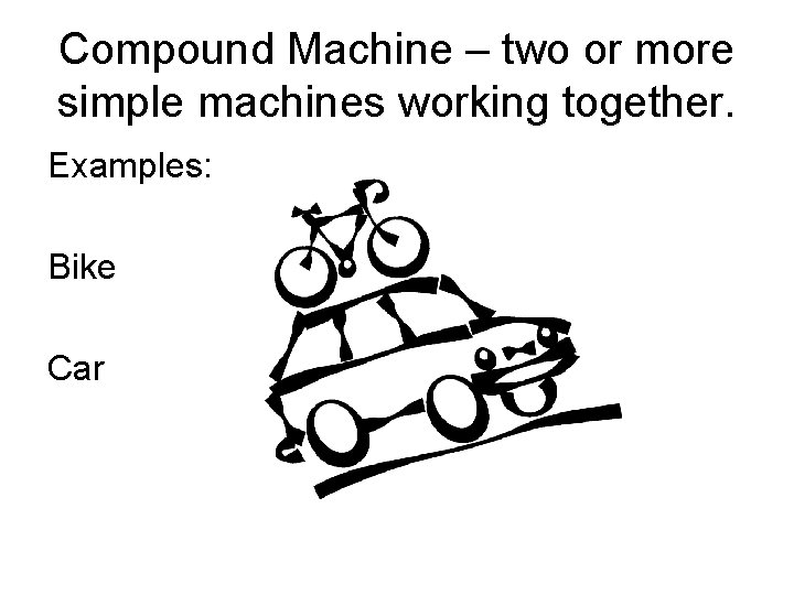 Compound Machine – two or more simple machines working together. Examples: Bike Car 