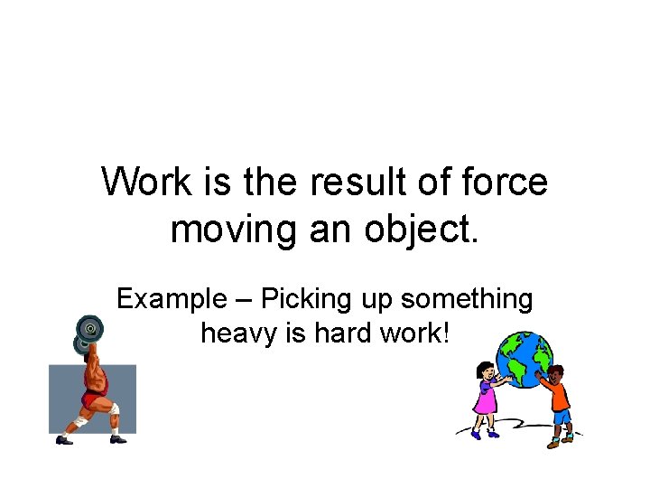 Work is the result of force moving an object. Example – Picking up something