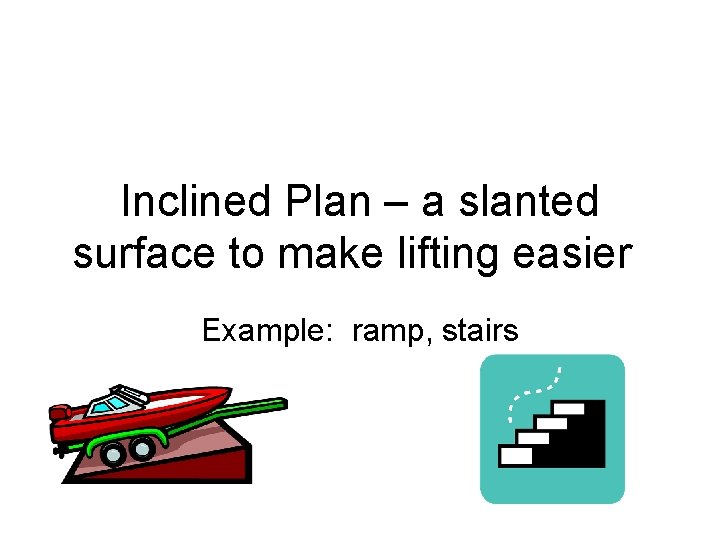 Inclined Plan – a slanted surface to make lifting easier Example: ramp, stairs 