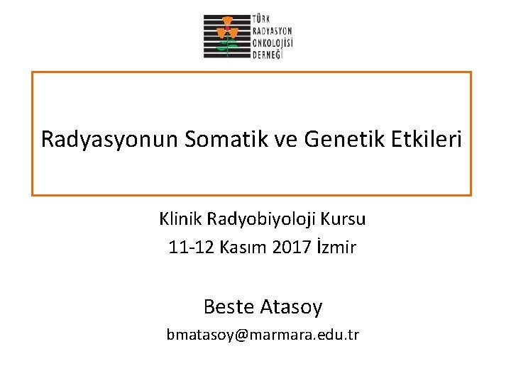 Radyasyonun Somatik ve Genetik Etkileri Klinik Radyobiyoloji Kursu 11 -12 Kasım 2017 İzmir Beste