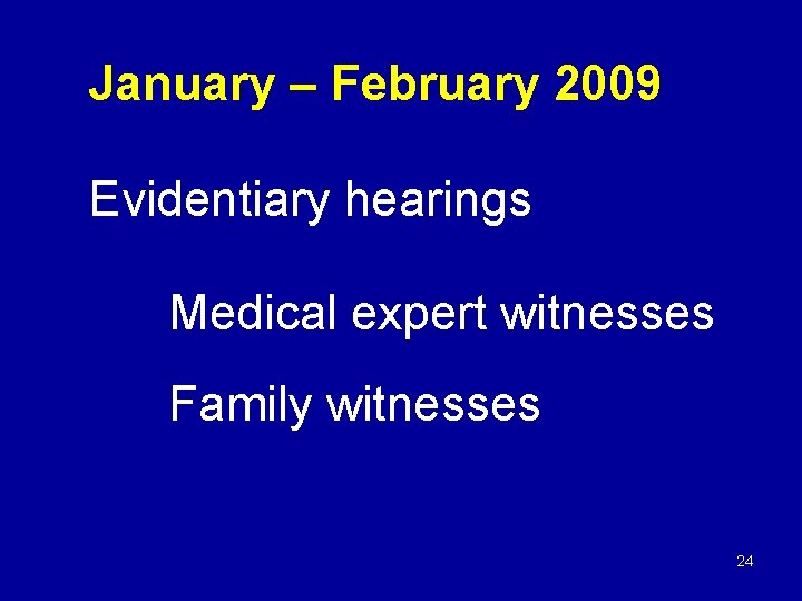 January – February 2009 Evidentiary hearings Medical expert witnesses Family witnesses 24 