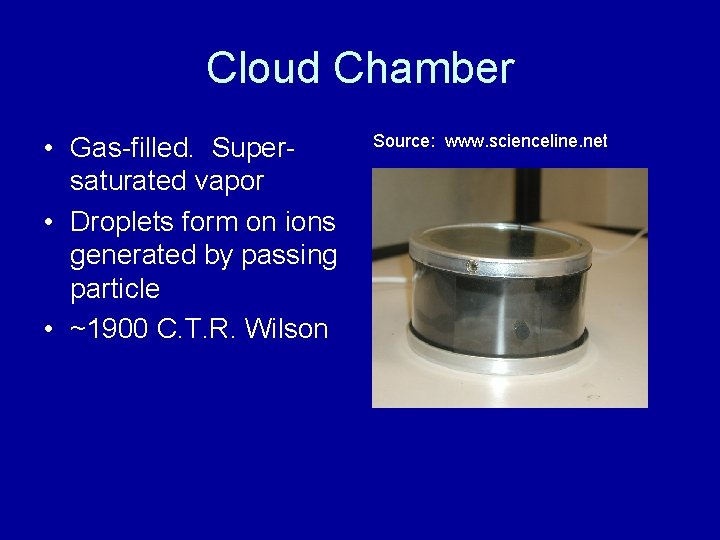 Cloud Chamber • Gas-filled. Supersaturated vapor • Droplets form on ions generated by passing