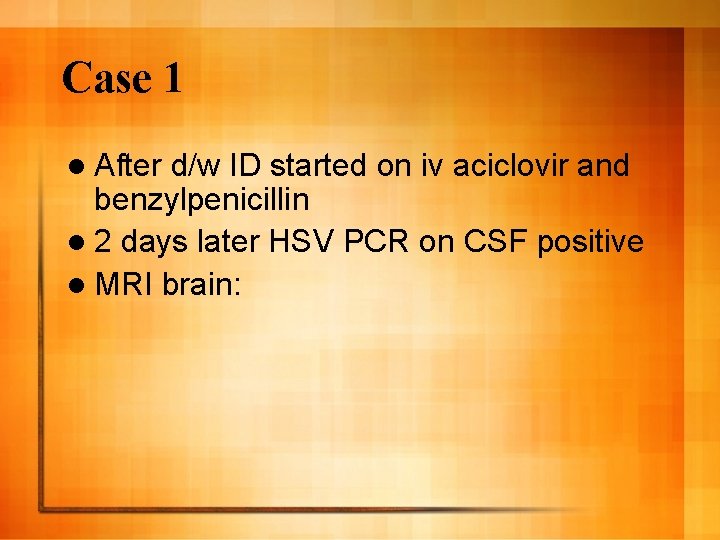 Case 1 l After d/w ID started on iv aciclovir and benzylpenicillin l 2
