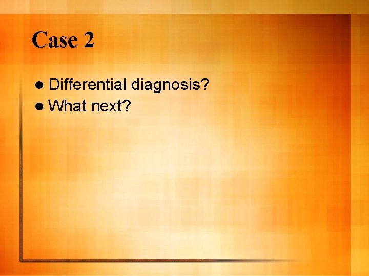 Case 2 l Differential diagnosis? l What next? 