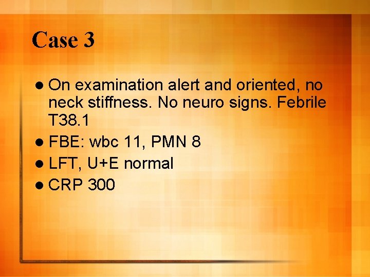 Case 3 l On examination alert and oriented, no neck stiffness. No neuro signs.