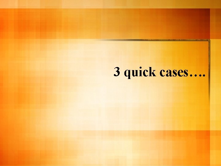 3 quick cases…. 