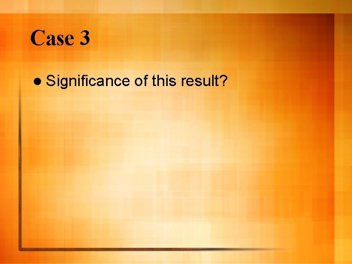 Case 3 l Significance of this result? 