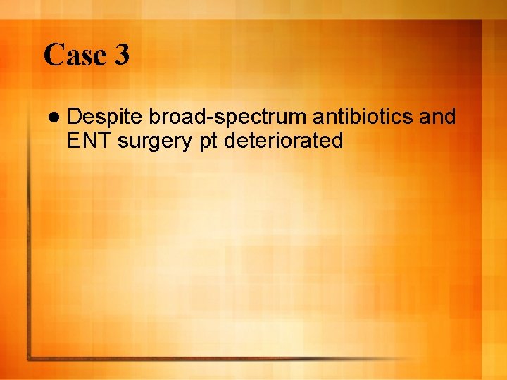 Case 3 l Despite broad-spectrum antibiotics and ENT surgery pt deteriorated 