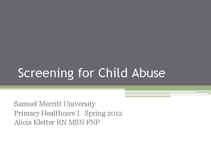 Screening for Child Abuse Samuel Merritt University Primary Healthcare I Spring 2012 Alicia Kletter