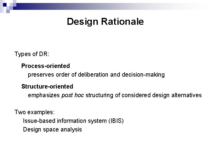 Design Rationale Types of DR: Process-oriented preserves order of deliberation and decision-making Structure-oriented emphasizes