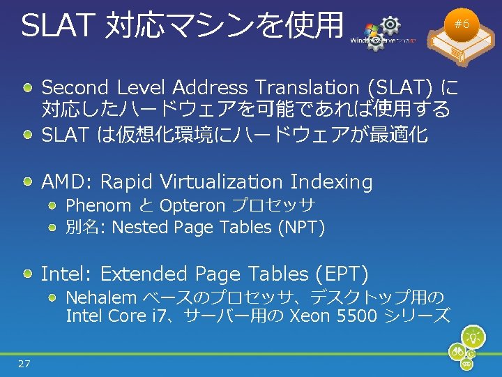 SLAT 対応マシンを使用 #6 Second Level Address Translation (SLAT) に 対応したハードウェアを可能であれば使用する SLAT は仮想化環境にハードウェアが最適化 AMD: Rapid