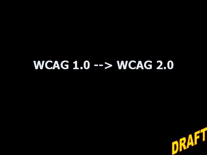 WCAG 1. 0 --> WCAG 2. 0 