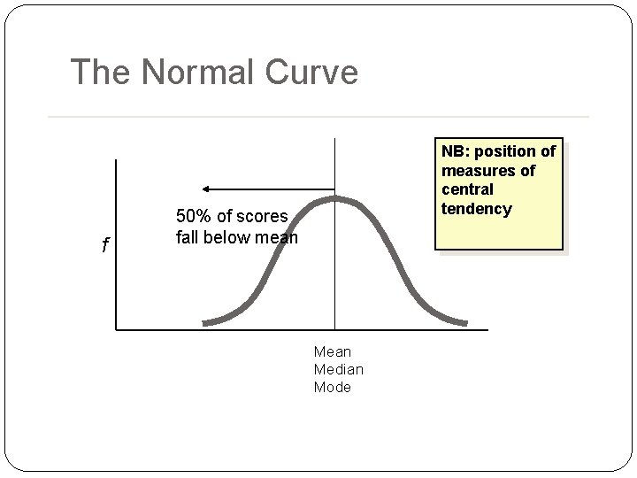 The Normal Curve f NB: position of measures of central tendency 50% of scores The Normal Curve f NB: position of measures of central tendency 50% of scores