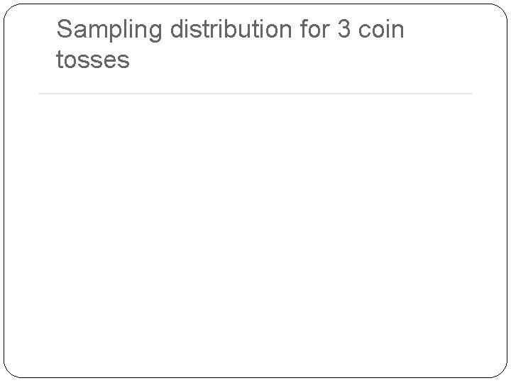 Sampling distribution for 3 coin tosses 34 Sampling distribution for 3 coin tosses 34