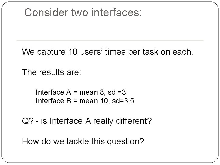 Consider two interfaces: We capture 10 users’ times per task on each. The results Consider two interfaces: We capture 10 users’ times per task on each. The results