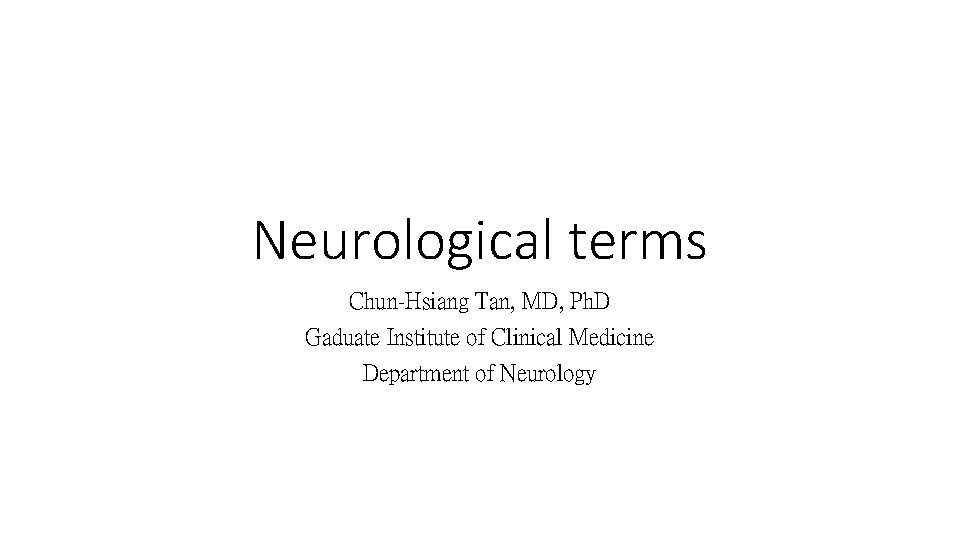 Neurological terms Chun-Hsiang Tan, MD, Ph. D Gaduate Institute of Clinical Medicine Department of Neurological terms Chun-Hsiang Tan, MD, Ph. D Gaduate Institute of Clinical Medicine Department of