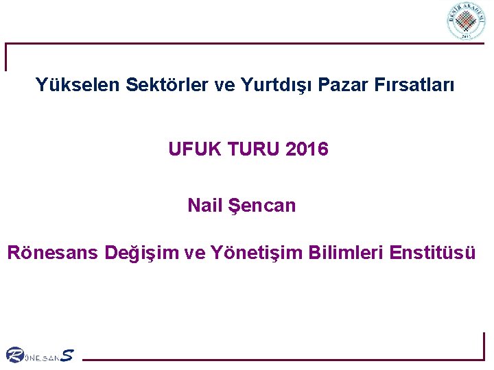 Yükselen Sektörler ve Yurtdışı Pazar Fırsatları UFUK TURU 2016 Nail Şencan Rönesans Değişim ve