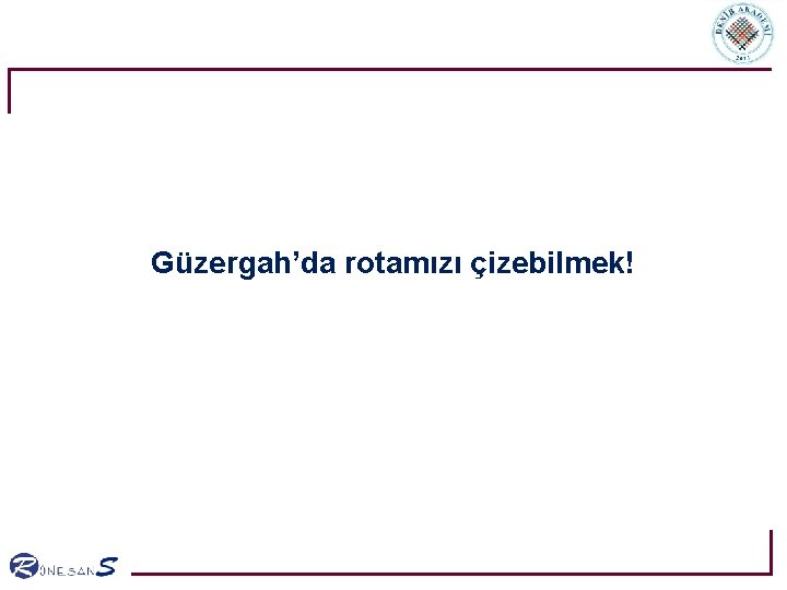 Güzergah’da rotamızı çizebilmek! Güzergah’da rotamızı çizebilmek!