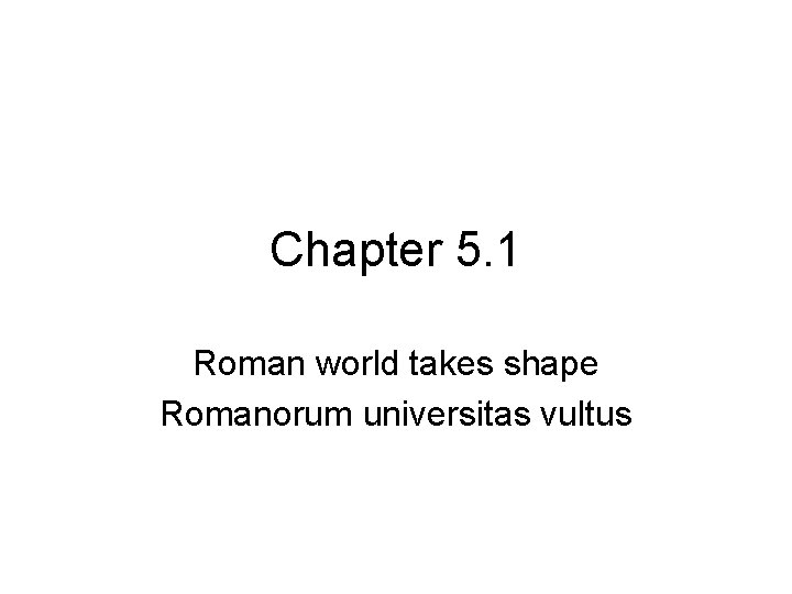 Chapter 5. 1 Roman world takes shape Romanorum universitas vultus 