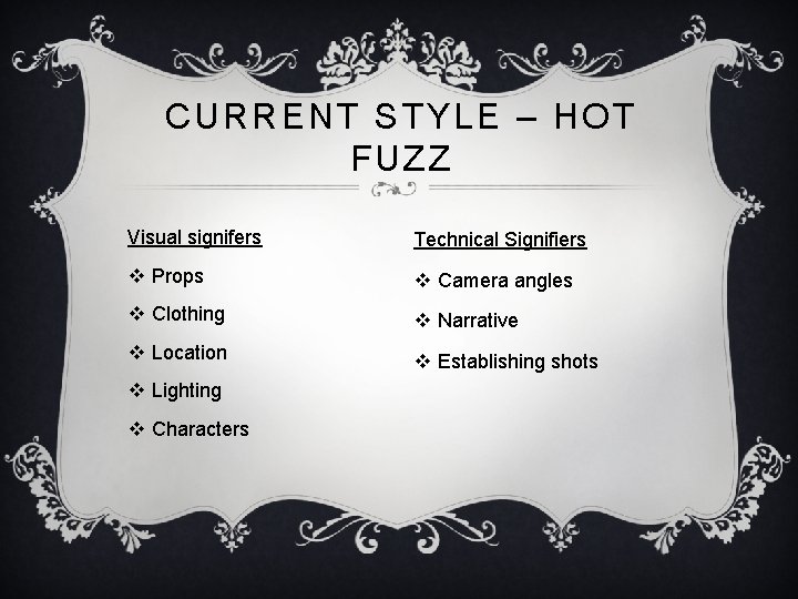 CURRENT STYLE – HOT FUZZ Visual signifers Technical Signifiers v Props v Camera angles CURRENT STYLE – HOT FUZZ Visual signifers Technical Signifiers v Props v Camera angles