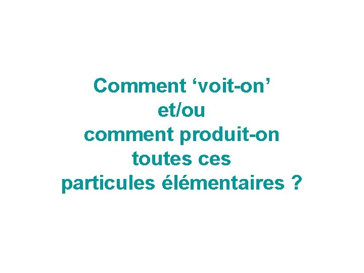 Comment ‘voit-on’ et/ou comment produit-on toutes ces particules élémentaires ? 